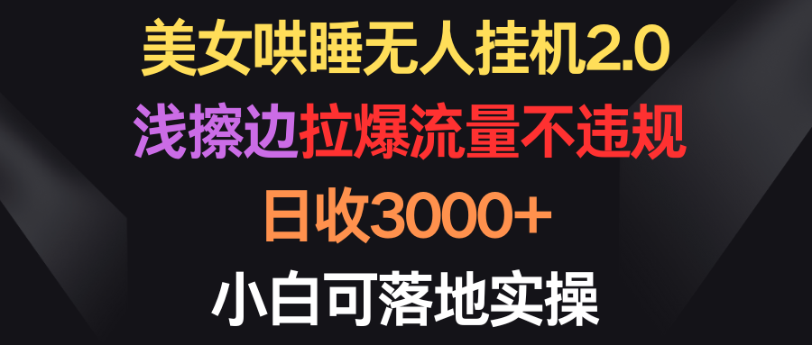 20250524125253-6831c12582421.png 美女哄睡无人挂机2.0,浅擦边拉爆流量不违规,日收3000+,小白可落地实操