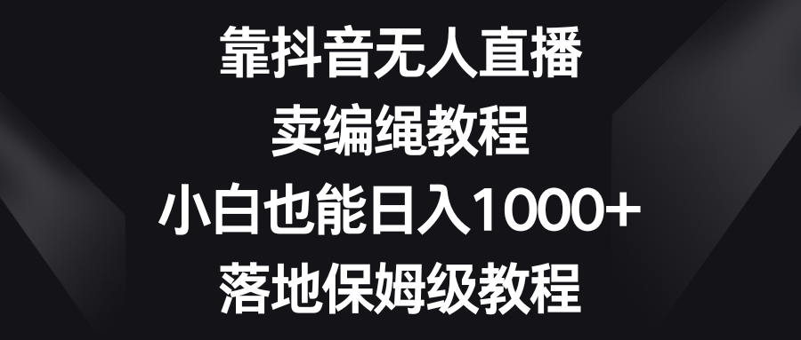 20250605020056-6840fa58a50dd.png 靠抖音无人直播,卖编绳教程,小白也能日入1000+,落地保姆级教程