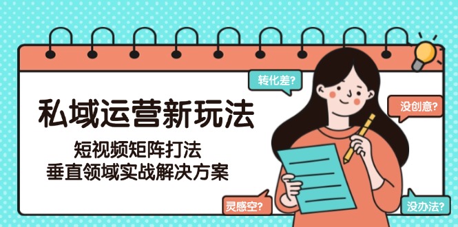 20260302023423-69a4f72f059ca.jpg 私域运营新玩法,短视频矩阵打法,垂直领域实战解决方案(更新6月)