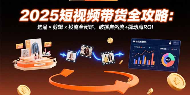 20260302025109-69a4fb1d737f9.jpg 2025短视频带货全攻略:选品×剪辑×投流全闭环,破播自然流+撬动高ROI