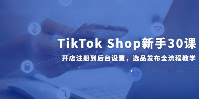 20260302030532-69a4fe7cd78ad.jpg TikTok Shop新手30课,开店注册到后台设置,选品发布全流程教学