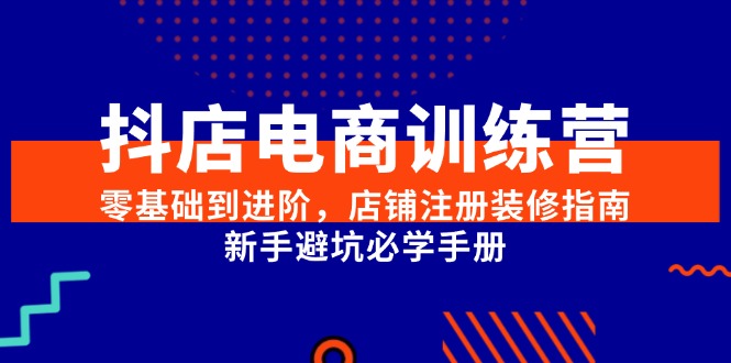 20260302030809-69a4ff1902723.jpg 抖店电商训练营,零基础到进阶,店铺注册装修指南,新手避坑必学手册