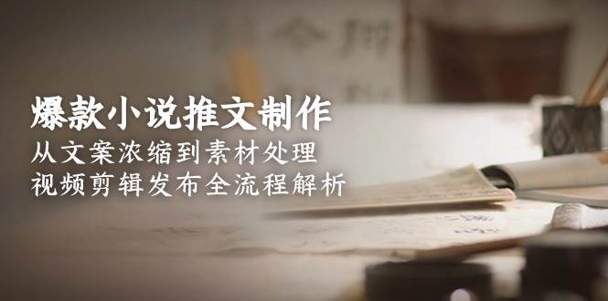 20260302030855-69a4ff4742afc.jpg 爆款小说推文制作,从文案浓缩到素材处理,视频剪辑发布全流程解析