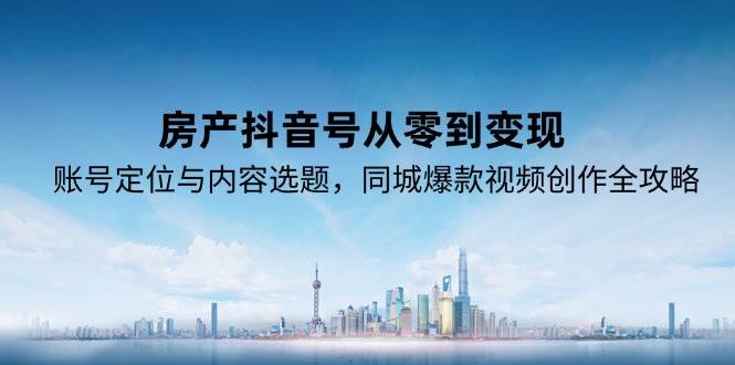 20260302031020-69a4ff9c48f1e.jpg 房产抖音号从零到变现,账号定位与内容选题,同城爆款视频创作全攻略