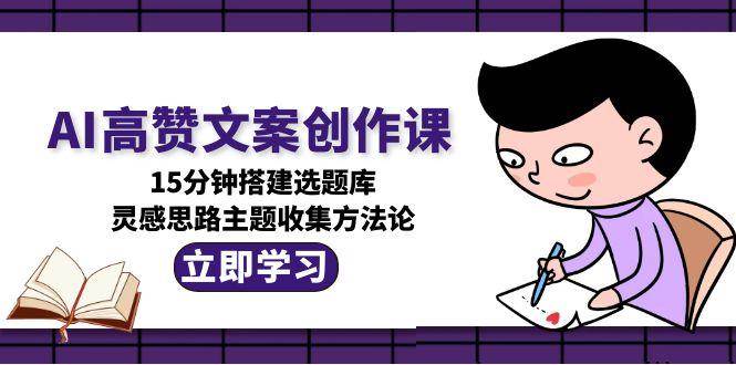 20260302031054-69a4ffbe5a49a.jpg AI高赞文案创作课,15分钟搭建选题库,灵感思路主题收集方法论