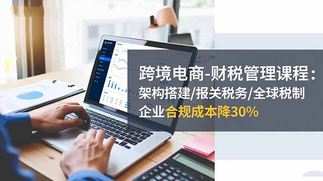 20260302031654-69a50126409e3.jpg 跨境电商-财税管理课程:架构搭建/报关税务/全球税制,企业合规成本降30%