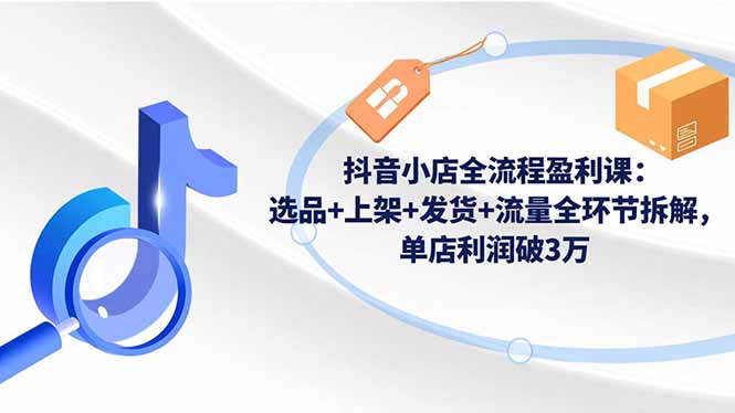 20260302032028-69a501fcbda5a.jpg 抖音小店全流程盈利课:选品+上架+发货+流量全环节拆解,单店利润破3万