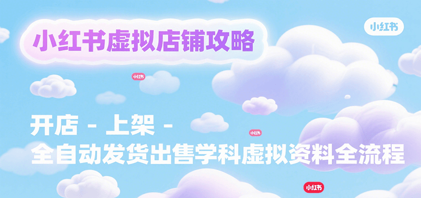 20260302032100-69a5021ceffcd.png 小红书虚拟店铺攻略,开店-上架-全自动发货出售学科虚拟资料完整流程