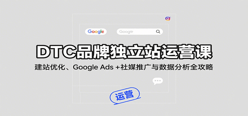 20260302033239-69a504d7444f3.png DTC品牌独立站运营课:建站优化、Google Ads + 社媒推广与数据分析全攻略