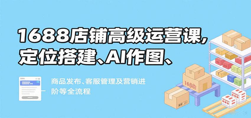 20260302033437-69a5054d21f8a.png 1688店铺高级运营课,定位搭建、AI作图、商品发布、客服管理及营销进阶等全流程