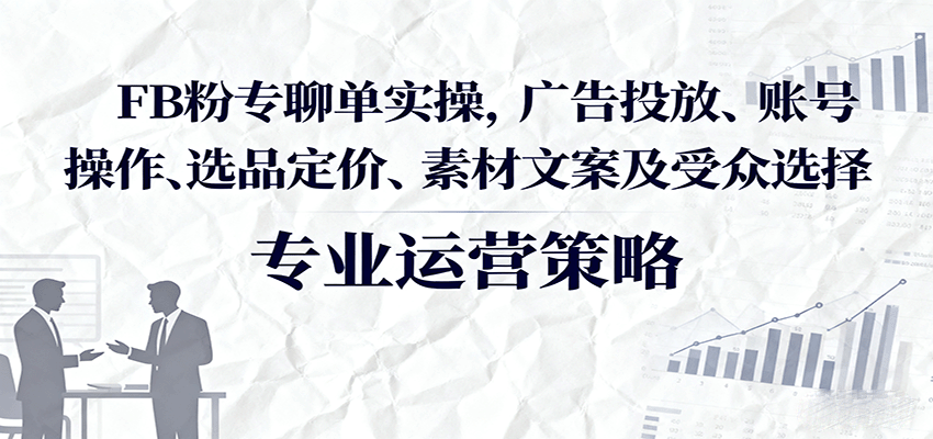 20260302033607-69a505a728d8c.png FB粉专聊单实操,广告投放、账号操作、选品定价、素材文案及受众选择