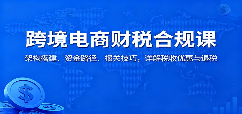 20260302035454-69a50a0e0ff94.jpg 跨境电商财税合规课:架构搭建、资金路径、报关技巧,详解税收优惠与退税