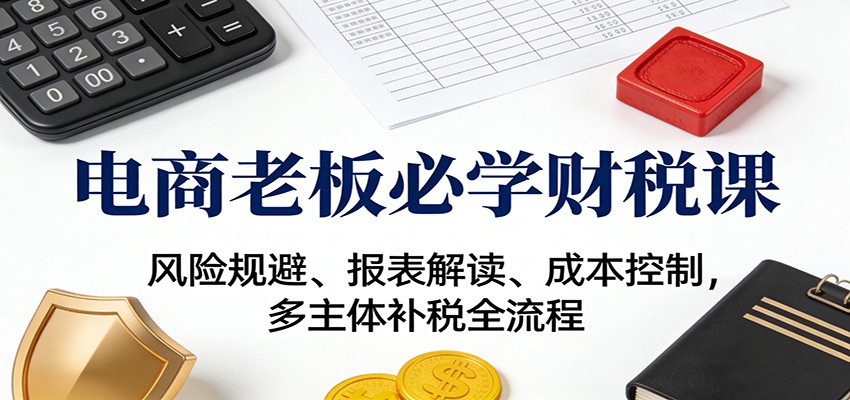 20260302035809-69a50ad1bae4c.jpg 电商老板必学财税课:风险规避、报表解读、成本控制,多主体补税全流程