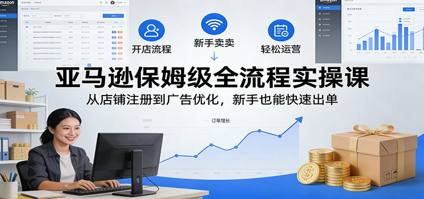 20260302041611-69a50f0b94cc1.jpg 亚马逊保姆级全流程实操课:从店铺注册到广告优化,新手也能快速出单