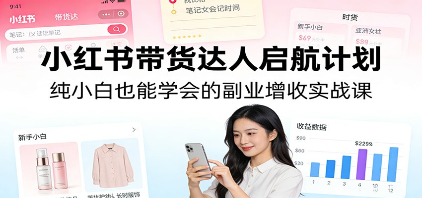 20260304064546-69a7d51a53631.jpg 小红书带货达人启航计划:纯小白也能学会的副业增收实战课