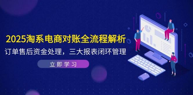 2025淘系电商对账全流程解析,订单售后资金处理,三大报表闭环管理网赚项目-副业赚钱-互联网创业-资源整合百读客