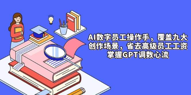 AI数字员工操作手,9大场景内容创作,省去高级员工工资,掌握GPT调数心流网赚项目-副业赚钱-互联网创业-资源整合百读客