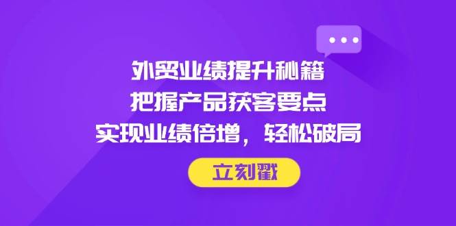 外贸业绩提升秘籍,把握产品获客要点,实现业绩倍增,轻松破局网赚项目-副业赚钱-互联网创业-资源整合百读客