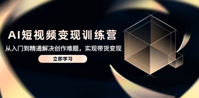 AI短视频变现训练营,从入门到精通解决创作难题,实现带货变现网赚项目-副业赚钱-互联网创业-资源整合百读客