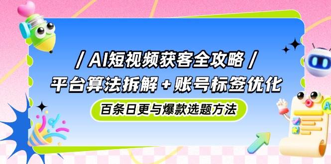 AI短视频获客全攻略:平台算法拆解+账号标签优化,百条日更与爆款选题方法网赚项目-副业赚钱-互联网创业-资源整合百读客