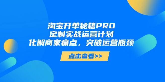 淘宝开单秘籍PRO,定制实战运营计划,化解商家痛点,突破运营瓶颈网赚项目-副业赚钱-互联网创业-资源整合百读客