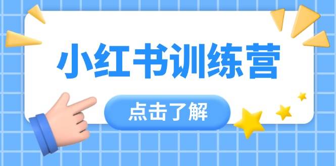 小红书训练营，助小白入门，掌握技巧变达人，课程实操又全面（12节课）网赚项目-副业赚钱-互联网创业-资源整合百读客