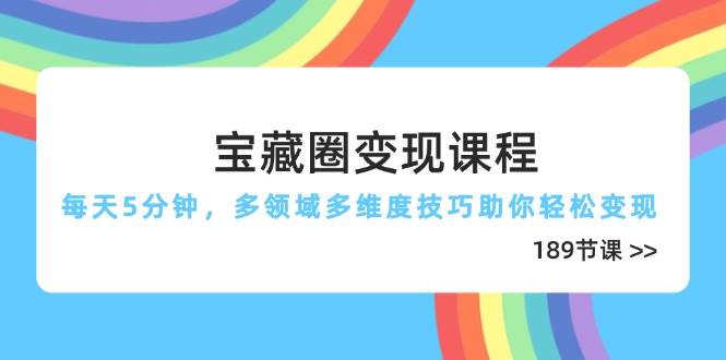 宝藏圈变现课程，每天5分钟，多领域多维度技巧助你轻松变现（189节）网赚项目-副业赚钱-互联网创业-资源整合百读客