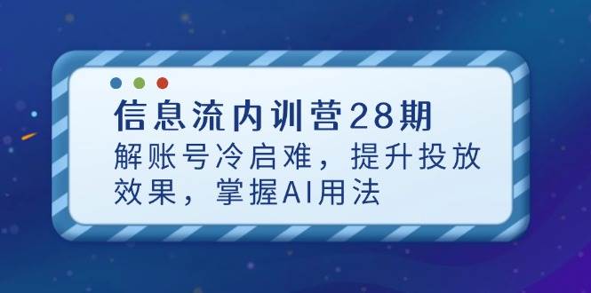 信息流内训营28期，解账号冷启难，提升投放效果，掌握AI用法网赚项目-副业赚钱-互联网创业-资源整合百读客