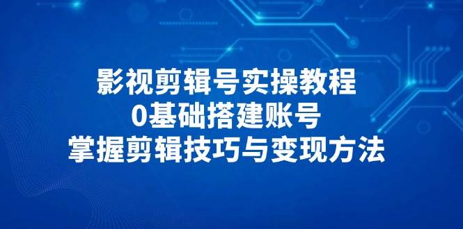 影视剪辑号实操教程，0基础搭建账号，掌握剪辑技巧与变现方法网赚项目-副业赚钱-互联网创业-资源整合百读客