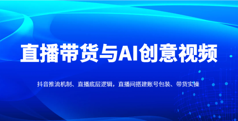 直播带货与AI创意视频，抖音推流机制、直播底层逻辑，直播间搭建账号包装、带货实操网赚项目-副业赚钱-互联网创业-资源整合百读客