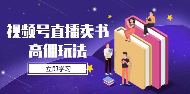 视频号直播卖书高佣玩法，底层逻辑解析，实操技巧全攻略网赚项目-副业赚钱-互联网创业-资源整合百读客
