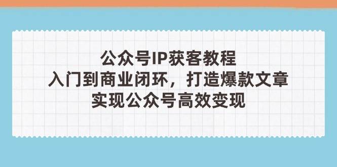 公众号IP获客教程(第3期),从入门到商业闭环,打造爆款文章,实现公众号高效变现网赚项目-副业赚钱-互联网创业-资源整合百读客