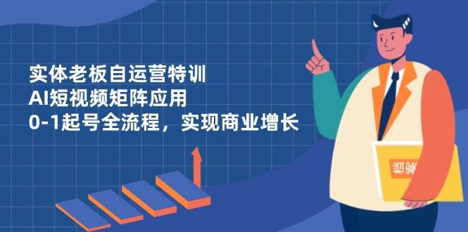 实体老板自运营特训,AI短视频矩阵应用,0-1起号全流程,实现商业增长网赚项目-副业赚钱-互联网创业-资源整合百读客