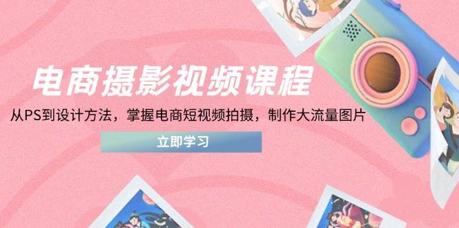 电商摄影视频课程,从PS到设计方法,掌握电商短视频拍摄,制作大流量图片网赚项目-副业赚钱-互联网创业-资源整合百读客
