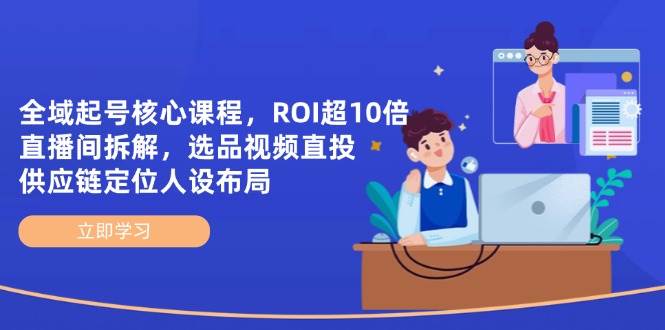 全域起号核心课程,ROI超10倍直播间拆解,选品直投,供应链定位人设布局网赚项目-副业赚钱-互联网创业-资源整合百读客