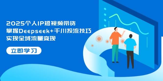 2025个人IP短视频带货,掌握Deepseek+千川投流技巧,实现全域流量变现网赚项目-副业赚钱-互联网创业-资源整合百读客