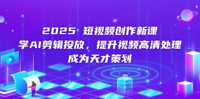2025短视频创作新课,学AI剪辑投放,提升视频高清处理,成为天才策划网赚项目-副业赚钱-互联网创业-资源整合百读客