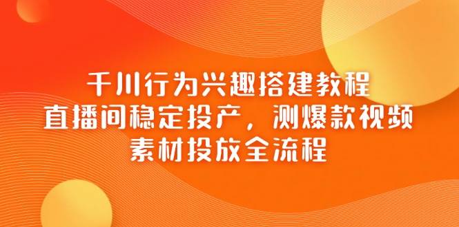 千川行为兴趣搭建教程,直播间稳定投产,测爆款视频,素材投放全流程网赚项目-副业赚钱-互联网创业-资源整合百读客