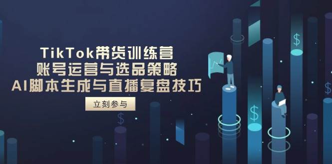 TikTok带货训练营，账号运营与选品策略，AI脚本生成与直播复盘技巧网赚项目-副业赚钱-互联网创业-资源整合百读客