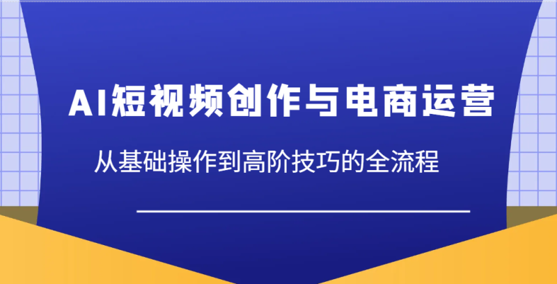 AI短视频创作与电商运营，从基础操作到高阶技巧的全流程网赚项目-副业赚钱-互联网创业-资源整合百读客