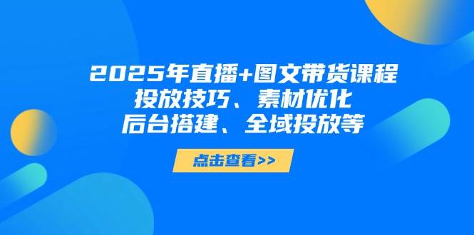 2025年短视频图文带货+直播带货：投放技巧、素材优化、后台搭建、全域投放等网赚项目-副业赚钱-互联网创业-资源整合百读客