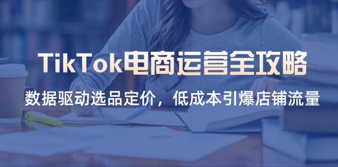 TikTok电商运营全攻略，数据驱动选品定价，低成本引爆店铺流量网赚项目-副业赚钱-互联网创业-资源整合百读客