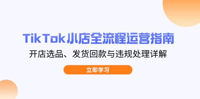 TikTok小店全流程运营指南,开店选品、发货回款与违规处理详解网赚项目-副业赚钱-互联网创业-资源整合百读客