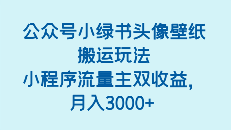 公众号小绿书头像壁纸搬运玩法，小程序流量主双收益，月入3000+网赚项目-副业赚钱-互联网创业-资源整合百读客