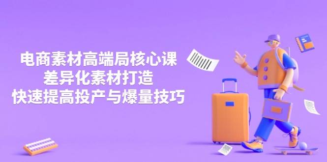 3月电商素材高端局核心课，差异化素材打造，快速提高投产与爆量技巧网赚项目-副业赚钱-互联网创业-资源整合百读客