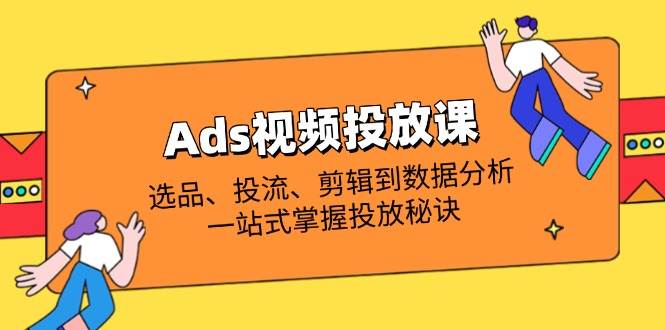 Ads视频投放课全解析：选品、投流、剪辑到数据分析，一站式掌握投放秘诀网赚项目-副业赚钱-互联网创业-资源整合百读客
