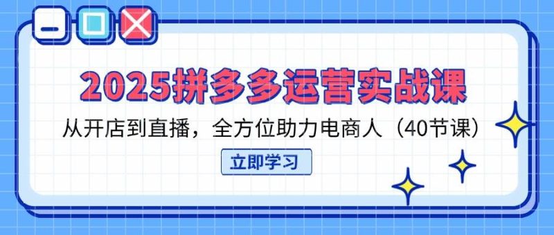2025拼多多运营实战课，从开店到直播，全方位助力电商人（40节课）网赚项目-副业赚钱-互联网创业-资源整合百读客