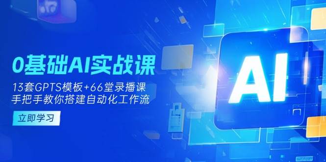 0基础AI实操课:13套GPTS模板+66字录播课,手把手教你搭建自动化工作流网赚项目-副业赚钱-互联网创业-资源整合百读客