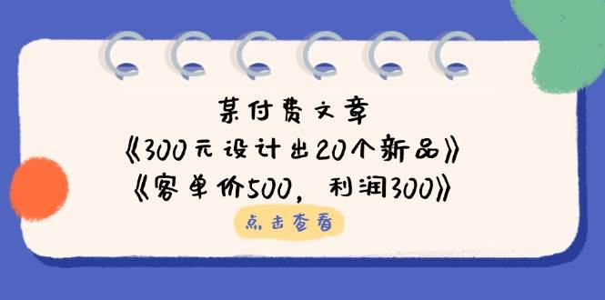 公众号付费文章:《300元设计出20个新品》+《客单价500,利润300》网赚项目-副业赚钱-互联网创业-资源整合百读客