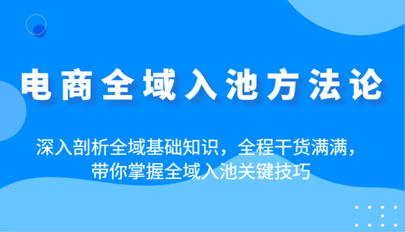 电商全域入池方法论:深入剖析全域基础知识,全程干货满满,带你掌握全域入池关键技巧网赚项目-副业赚钱-互联网创业-资源整合百读客